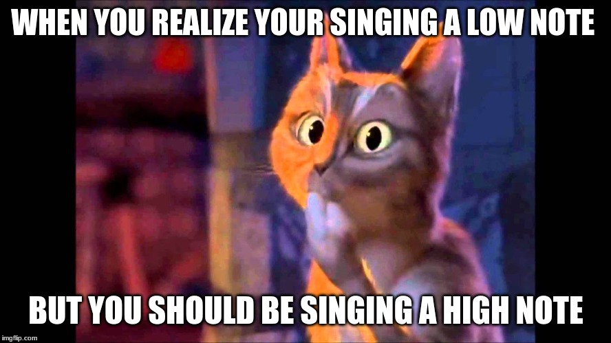 Puss and boots wrong note | WHEN YOU REALIZE YOUR SINGING A LOW NOTE; BUT YOU SHOULD BE SINGING A HIGH NOTE | image tagged in puss in boots | made w/ Imgflip meme maker