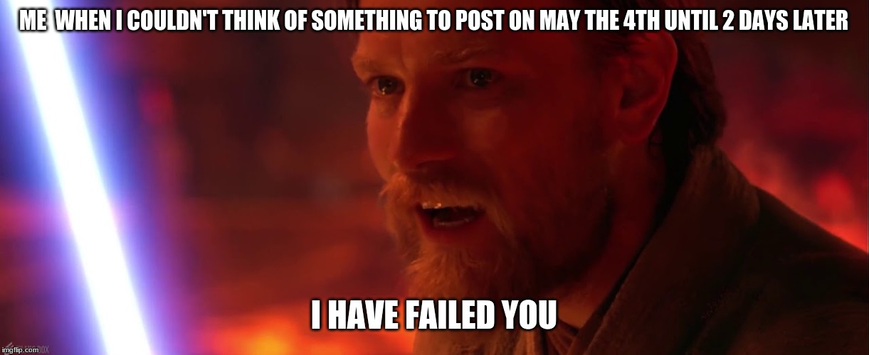I have failed you, Anakin. I have failed you | ME  WHEN I COULDN'T THINK OF SOMETHING TO POST ON MAY THE 4TH UNTIL 2 DAYS LATER; I HAVE FAILED YOU | image tagged in i have failed you anakin i have failed you,may the 4th,may the fourth be with you,obi wan kenobi | made w/ Imgflip meme maker