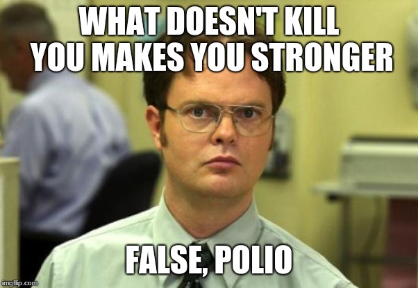 Dwight Schrute Meme | WHAT DOESN'T KILL YOU MAKES YOU STRONGER; FALSE, POLIO | image tagged in memes,dwight schrute | made w/ Imgflip meme maker