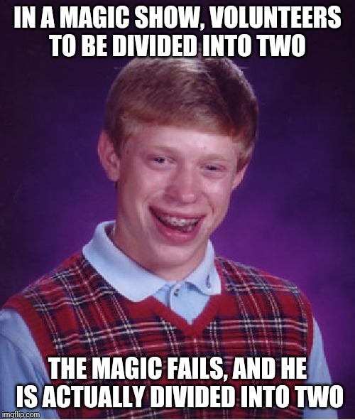 He can't be glued back together!!! | IN A MAGIC SHOW, VOLUNTEERS TO BE DIVIDED INTO TWO; THE MAGIC FAILS, AND HE IS ACTUALLY DIVIDED INTO TWO | image tagged in memes,bad luck brian | made w/ Imgflip meme maker