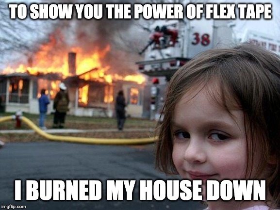 Disaster Girl | TO SHOW YOU THE POWER OF FLEX TAPE; I BURNED MY HOUSE DOWN | image tagged in memes,disaster girl | made w/ Imgflip meme maker