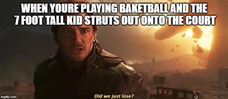 Did we just lose | WHEN YOURE PLAYING BAKETBALL AND THE 7 FOOT TALL KID STRUTS OUT ONTO THE COURT | image tagged in did we just lose | made w/ Imgflip meme maker