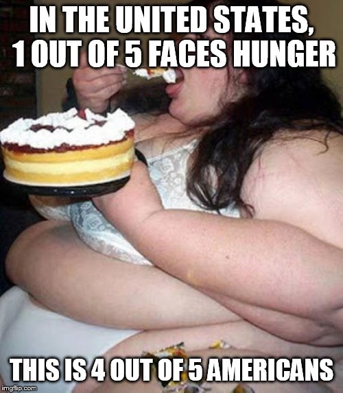Fat woman with cake | IN THE UNITED STATES, 1 OUT OF 5 FACES HUNGER; THIS IS 4 OUT OF 5 AMERICANS | image tagged in fat woman with cake | made w/ Imgflip meme maker
