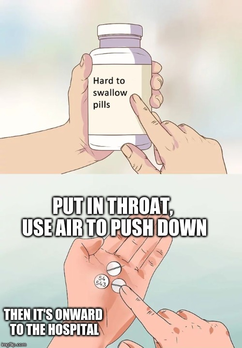 Hard To Swallow Pills Meme | PUT IN THROAT, USE AIR TO PUSH DOWN; THEN IT'S ONWARD TO THE HOSPITAL | image tagged in memes,hard to swallow pills | made w/ Imgflip meme maker