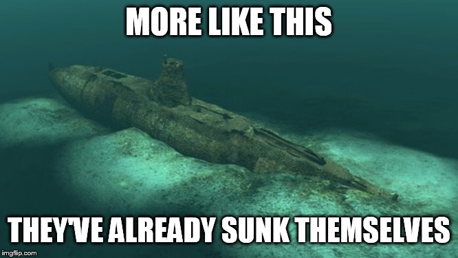 Sunken Submarine | MORE LIKE THIS THEY'VE ALREADY SUNK THEMSELVES | image tagged in sunken submarine | made w/ Imgflip meme maker