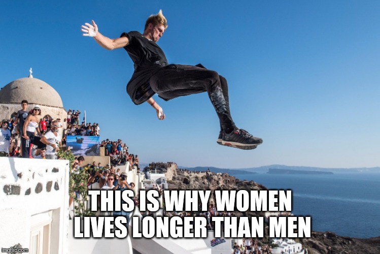 True story | THIS IS WHY WOMEN LIVES LONGER THAN MEN | image tagged in meme,memes,funny,irony | made w/ Imgflip meme maker