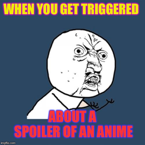 Y U No | WHEN YOU GET TRIGGERED; ABOUT A SPOILER OF AN ANIME | image tagged in memes,y u no | made w/ Imgflip meme maker