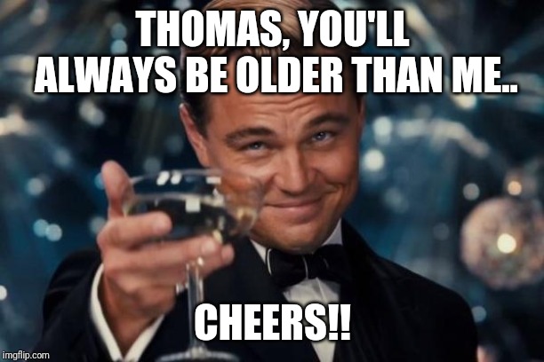 Leonardo Dicaprio Cheers Meme | THOMAS, YOU'LL ALWAYS BE OLDER THAN ME.. CHEERS!! | image tagged in memes,leonardo dicaprio cheers | made w/ Imgflip meme maker