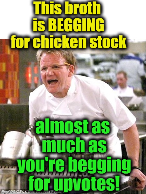 Chef Gordon Ramsay Meme | This broth is BEGGING for chicken stock; almost as much as you're begging for upvotes! | image tagged in memes,chef gordon ramsay | made w/ Imgflip meme maker