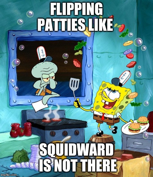 Squid isn't there | FLIPPING PATTIES LIKE; SQUIDWARD IS NOT THERE | image tagged in no patrick | made w/ Imgflip meme maker