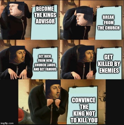 Thomas cromwell meme | BECOME THE KINGS ADVISOR; BREAK FROM THE CHURCH; GET RICH FROM NEW CHURCH LANDS AND GET FAMOUS; GET KILLED BY ENEMIES; CONVINCE THE KING NOT TO KILL YOU | image tagged in historical meme | made w/ Imgflip meme maker