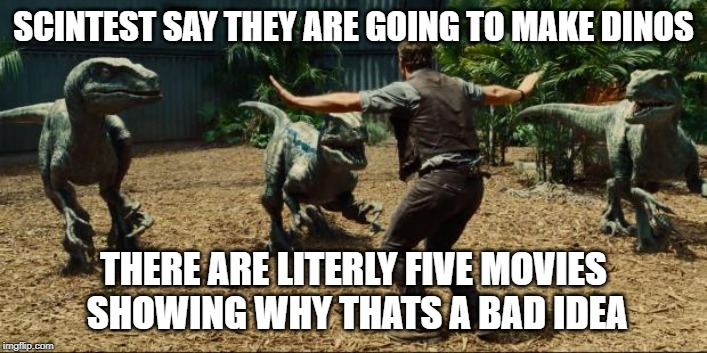 Jurassic world | SCINTEST SAY THEY ARE GOING TO MAKE DINOS; THERE ARE LITERLY FIVE MOVIES SHOWING WHY THATS A BAD IDEA | image tagged in jurassic world | made w/ Imgflip meme maker
