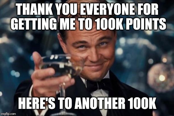 Thanks! :^D | THANK YOU EVERYONE FOR GETTING ME TO 100K POINTS; HERE'S TO ANOTHER 100K | image tagged in memes,leonardo dicaprio cheers,imgflip,imgflip users,cheers | made w/ Imgflip meme maker