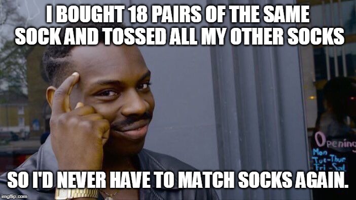Roll Safe Think About It Meme | I BOUGHT 18 PAIRS OF THE SAME SOCK AND TOSSED ALL MY OTHER SOCKS SO I'D NEVER HAVE TO MATCH SOCKS AGAIN. | image tagged in memes,roll safe think about it | made w/ Imgflip meme maker