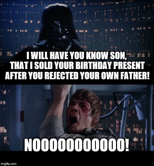 Star Wars No Meme | I WILL HAVE YOU KNOW SON, THAT I SOLD YOUR BIRTHDAY PRESENT AFTER YOU REJECTED YOUR OWN FATHER! NOOOOOOOOOOO! | image tagged in memes,star wars no | made w/ Imgflip meme maker
