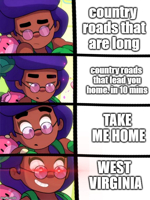 country roads that are long country roads that lead you home. in 10 mins TAKE ME HOME WEST VIRGINIA | made w/ Imgflip meme maker