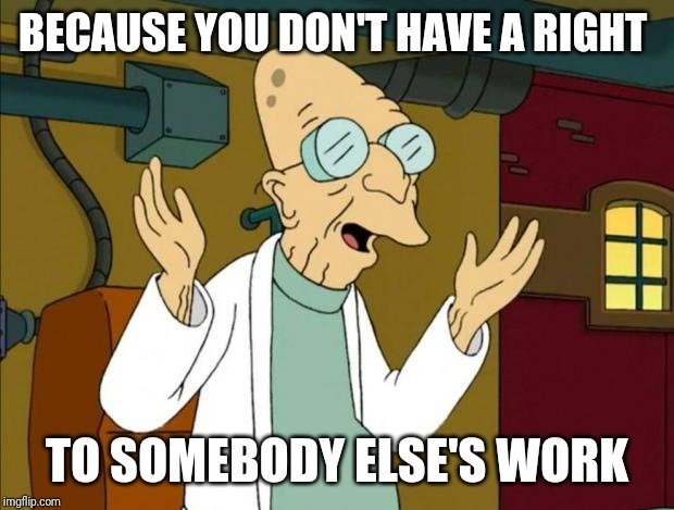 Professor Farnsworth Good News Everyone | BECAUSE YOU DON'T HAVE A RIGHT TO SOMEBODY ELSE'S WORK | image tagged in professor farnsworth good news everyone | made w/ Imgflip meme maker