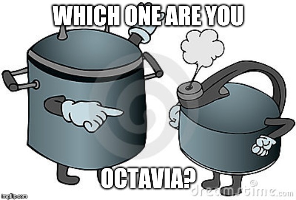 pot calling kettle black | WHICH ONE ARE YOU OCTAVIA? | image tagged in pot calling kettle black | made w/ Imgflip meme maker