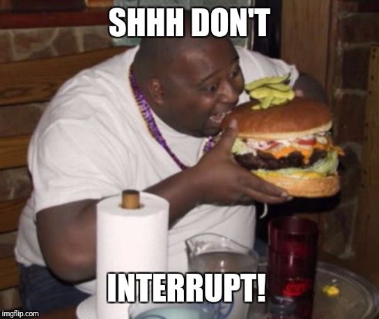 Fat guy eating burger | SHHH DON'T INTERRUPT! | image tagged in fat guy eating burger | made w/ Imgflip meme maker