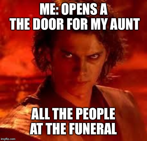 anakin star wars | ME: OPENS A THE DOOR FOR MY AUNT; ALL THE PEOPLE AT THE FUNERAL | image tagged in anakin star wars | made w/ Imgflip meme maker