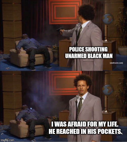 Who Killed Hannibal | POLICE SHOOTING UNARMED BLACK MAN; I WAS AFRAID FOR MY LIFE. HE REACHED IN HIS POCKETS. | image tagged in memes,who killed hannibal | made w/ Imgflip meme maker