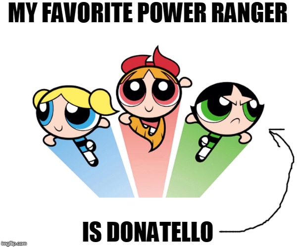 Power puff girls | MY FAVORITE POWER RANGER IS DONATELLO | image tagged in power puff girls | made w/ Imgflip meme maker