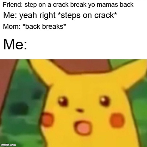 Surprised Pikachu Meme | Friend: step on a crack break yo mamas back; Me: yeah right *steps on crack*; Mom: *back breaks*; Me: | image tagged in memes,surprised pikachu | made w/ Imgflip meme maker