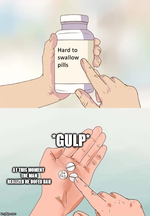 Hard To Swallow Pills Meme | *GULP*; AT THIS MOMENT THE MAN REALIZED HE OOFED BAD | image tagged in memes,hard to swallow pills | made w/ Imgflip meme maker
