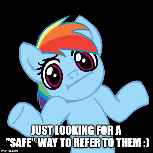 Pony Shrugs Meme | JUST LOOKING FOR A "SAFE" WAY TO REFER TO THEM :) | image tagged in memes,pony shrugs | made w/ Imgflip meme maker