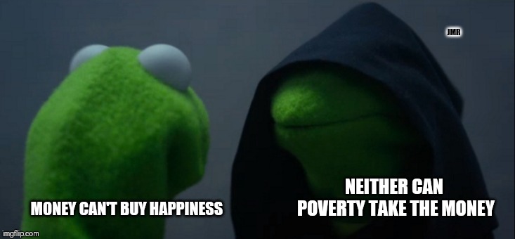 Good Point | JMR; NEITHER CAN POVERTY TAKE THE MONEY; MONEY CAN'T BUY HAPPINESS | image tagged in evil kermit,money,poverty | made w/ Imgflip meme maker