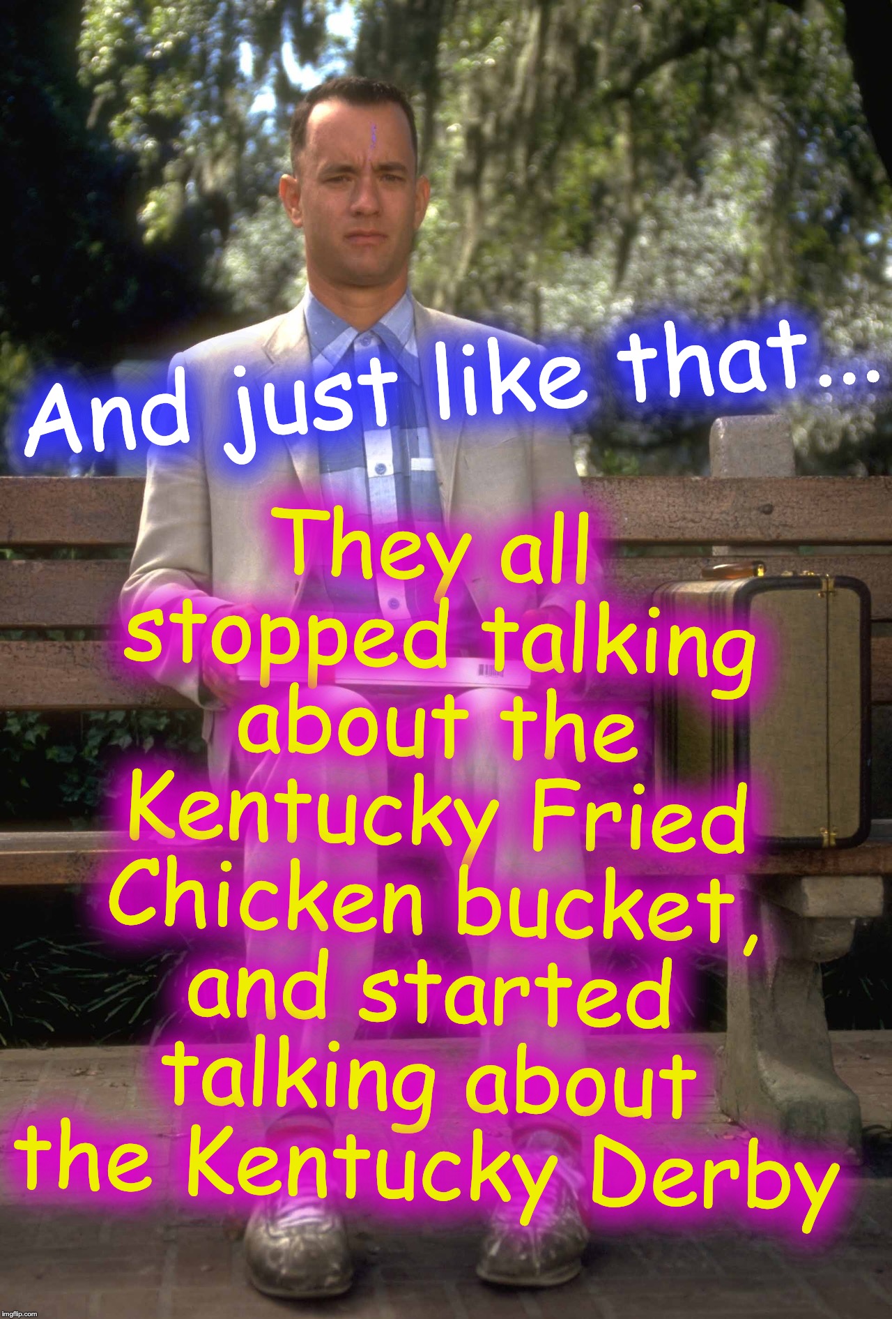 Forrest Gump | They all stopped talking about the Kentucky Fried Chicken bucket, and started talking about the Kentucky Derby; And just like that... | image tagged in forrest gump | made w/ Imgflip meme maker