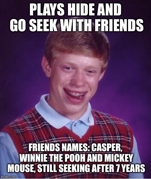 Bad Luck Brian | PLAYS HIDE AND GO SEEK WITH FRIENDS; FRIENDS NAMES: CASPER, WINNIE THE POOH AND MICKEY MOUSE, STILL SEEKING AFTER 7 YEARS | image tagged in memes,bad luck brian,hide and seek | made w/ Imgflip meme maker