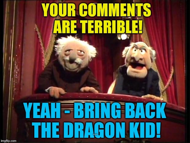 Repost of The_Lapsed_Jedi | YOUR COMMENTS ARE TERRIBLE! YEAH - BRING BACK THE DRAGON KID! | image tagged in memes,statler and waldorf,dragon kid,the_lapsed_jedi | made w/ Imgflip meme maker