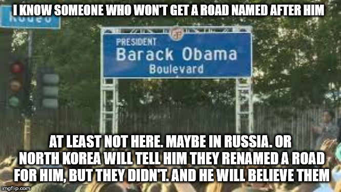 Obama Blvd | I KNOW SOMEONE WHO WON'T GET A ROAD NAMED AFTER HIM; AT LEAST NOT HERE. MAYBE IN RUSSIA. OR NORTH KOREA WILL TELL HIM THEY RENAMED A ROAD FOR HIM, BUT THEY DIDN'T. AND HE WILL BELIEVE THEM | image tagged in obama blvd | made w/ Imgflip meme maker
