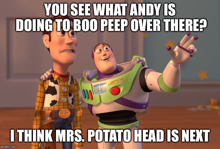 Gigity | YOU SEE WHAT ANDY IS DOING TO BOO PEEP OVER THERE? I THINK MRS. POTATO HEAD IS NEXT | image tagged in memes,x x everywhere | made w/ Imgflip meme maker