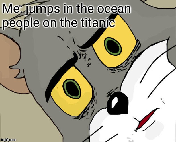 Unsettled Tom Meme | Me: jumps in the ocean; people on the titanic | image tagged in memes,unsettled tom | made w/ Imgflip meme maker