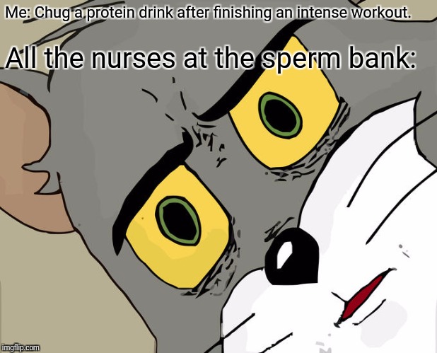 Sorry / not sorry. | Me: Chug a protein drink after finishing an intense workout. All the nurses at the sperm bank: | image tagged in memes,unsettled tom,dirty,that's a paddlin',dirty memes done dirt cheap,sorry not sorry | made w/ Imgflip meme maker