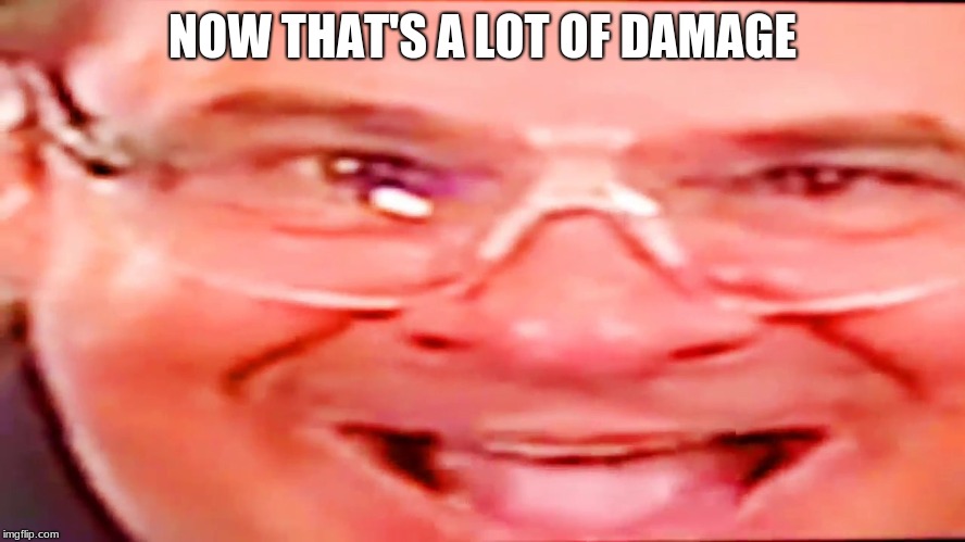 NOW THAT'S A LOT OF DAMAGE | image tagged in deep fried phil swift | made w/ Imgflip meme maker