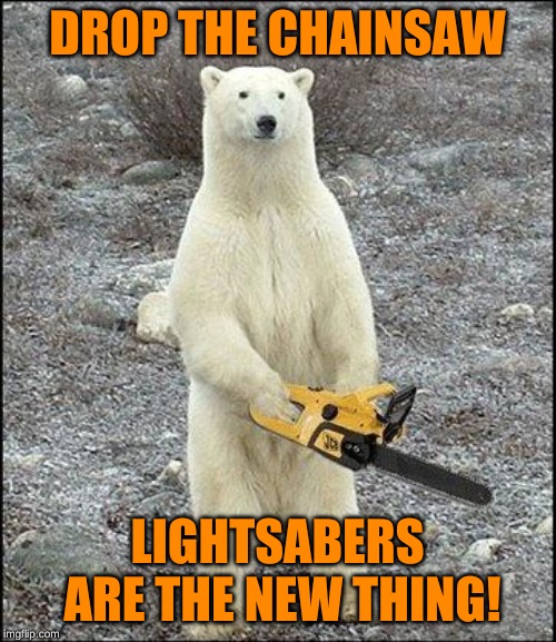 chainsaw polar bear | DROP THE CHAINSAW LIGHTSABERS ARE THE NEW THING! | image tagged in chainsaw polar bear | made w/ Imgflip meme maker