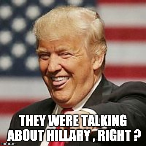 Trump Laughing | THEY WERE TALKING ABOUT HILLARY , RIGHT ? | image tagged in trump laughing | made w/ Imgflip meme maker
