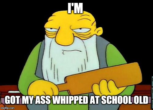 That's a paddlin' | I'M; GOT MY ASS WHIPPED AT SCHOOL OLD | image tagged in memes,that's a paddlin' | made w/ Imgflip meme maker