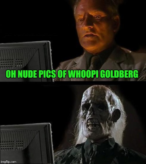 I'll Just Wait Here | OH NUDE PICS OF WHOOPI GOLDBERG | image tagged in memes,ill just wait here | made w/ Imgflip meme maker