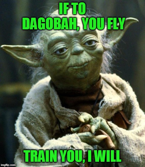 Star Wars Yoda Meme | IF TO DAGOBAH, YOU FLY TRAIN YOU, I WILL | image tagged in memes,star wars yoda | made w/ Imgflip meme maker