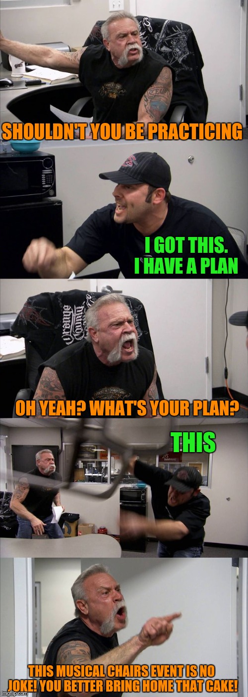 American Chopper Argument Meme | SHOULDN'T YOU BE PRACTICING; I GOT THIS. I HAVE A PLAN; OH YEAH? WHAT'S YOUR PLAN? THIS; THIS MUSICAL CHAIRS EVENT IS NO JOKE! YOU BETTER BRING HOME THAT CAKE! | image tagged in memes,american chopper argument | made w/ Imgflip meme maker