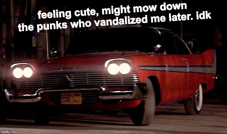 Christine | feeling cute, might mow down the punks who vandalized me later. idk | image tagged in christine,memes,feeling cute,felt cute | made w/ Imgflip meme maker
