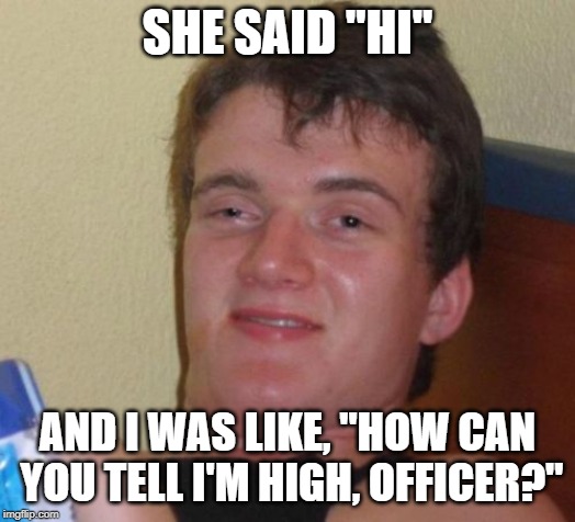 It's soooo easy to tell | SHE SAID "HI"; AND I WAS LIKE, "HOW CAN YOU TELL I'M HIGH, OFFICER?" | image tagged in memes,10 guy,officer,high | made w/ Imgflip meme maker