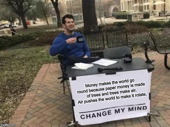 Change My Mind | Money makes the world go round because paper money is made of trees and trees make air. Air pushes the world to make it rotate. | image tagged in memes,change my mind | made w/ Imgflip meme maker