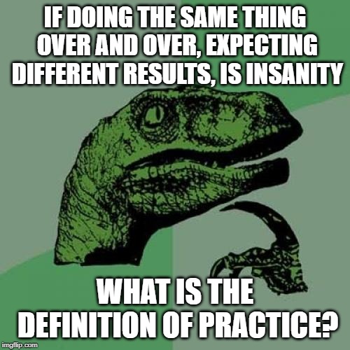 Philosoraptor Meme | IF DOING THE SAME THING OVER AND OVER, EXPECTING DIFFERENT RESULTS, IS INSANITY; WHAT IS THE DEFINITION OF PRACTICE? | image tagged in memes,philosoraptor | made w/ Imgflip meme maker
