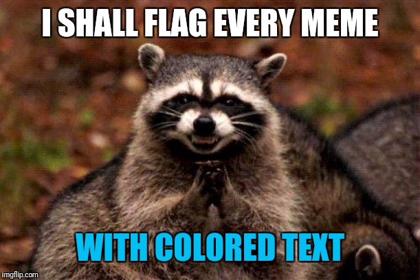 Evil Plotting Raccoon Meme | I SHALL FLAG EVERY MEME WITH COLORED TEXT | image tagged in memes,evil plotting raccoon | made w/ Imgflip meme maker