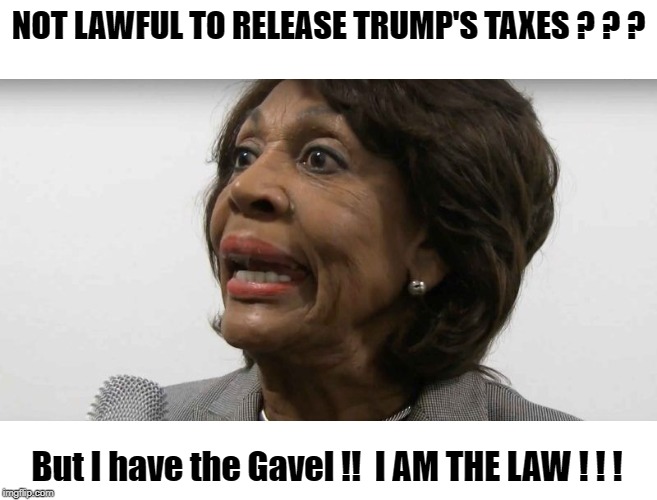 Maxine Waters: Finance Committee Chair has the Gavel ! | NOT LAWFUL TO RELEASE TRUMP'S TAXES ? ? ? But I have the Gavel !!  I AM THE LAW ! ! ! | image tagged in crazy maxine waters | made w/ Imgflip meme maker